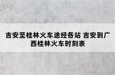 吉安至桂林火车途经各站 吉安到广西桂林火车时刻表